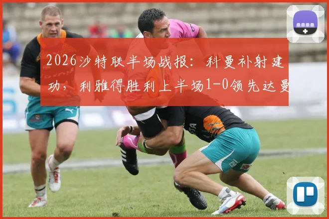 2026沙特联半场战报:科曼补射建功,利雅得胜利上半场1-0领先达曼协作,实时积分榜更新