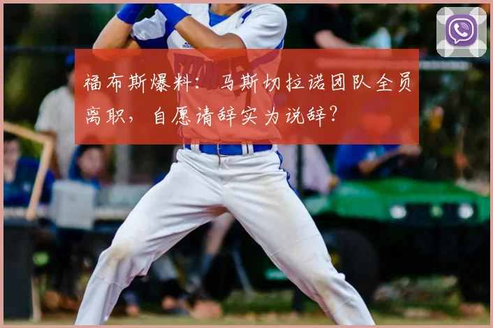福布斯爆料：马斯切拉诺团队全员离职，自愿请辞实为说辞？