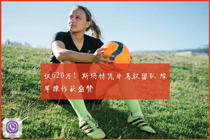 仅620万!斯玛特凭非鸟权留队 绿军操作获盛赞