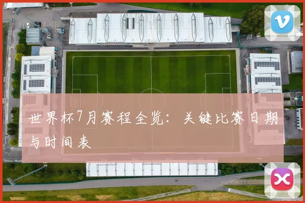 世界杯7月赛程全览：关键比赛日期与时间表