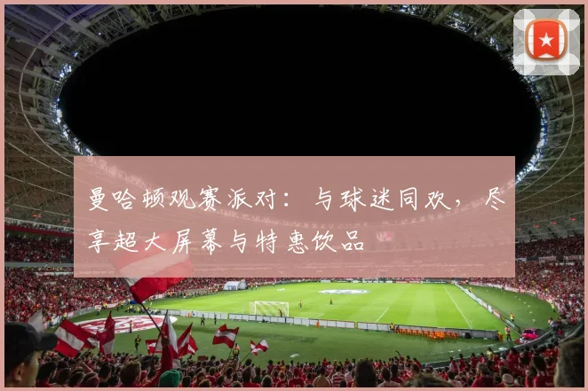 曼哈顿观赛派对：与球迷同欢，尽享超大屏幕与特惠饮品