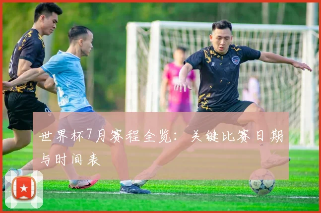 世界杯7月赛程全览：关键比赛日期与时间表