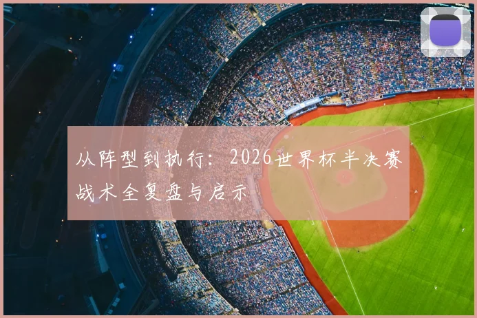 从阵型到执行:2026世界杯半决赛战术全复盘与启示