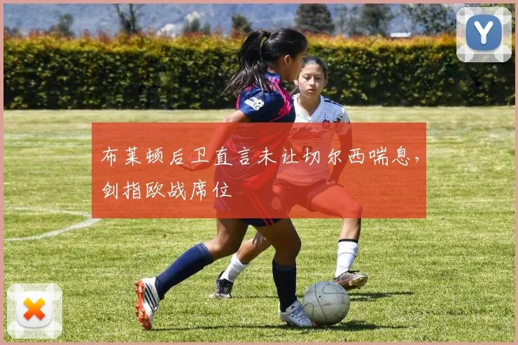 布莱顿后卫直言未让切尔西喘息，剑指欧战席位