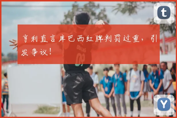 亨利直言库巴西红牌判罚过重,引发争议!