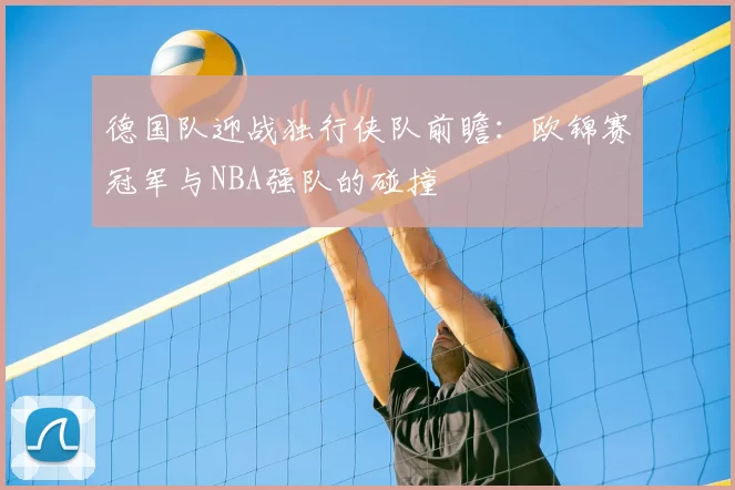 德国队迎战独行侠队前瞻：欧锦赛冠军与NBA强队的碰撞