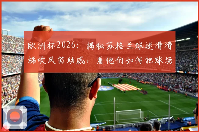 欧洲杯2026：揭秘苏格兰球迷滑滑梯吹风笛助威，看他们如何把球场变游乐场