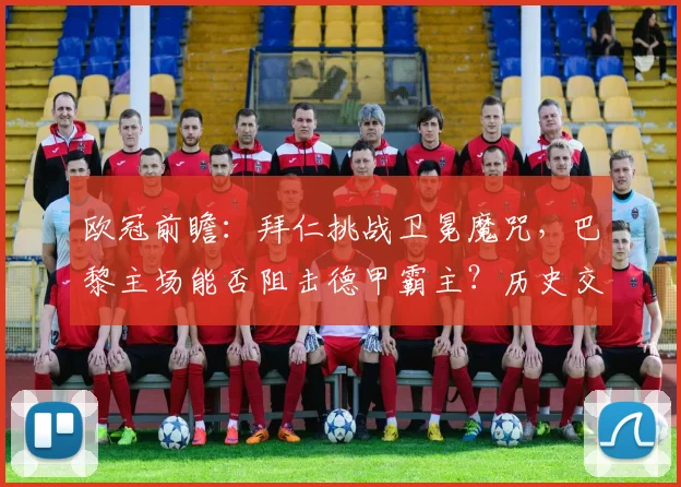 欧冠前瞻:拜仁挑战卫冕魔咒,巴黎主场能否阻击德甲霸主?历史交锋全解析