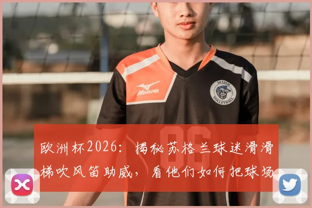 欧洲杯2026:揭秘苏格兰球迷滑滑梯吹风笛助威,看他们如何把球场变游乐场