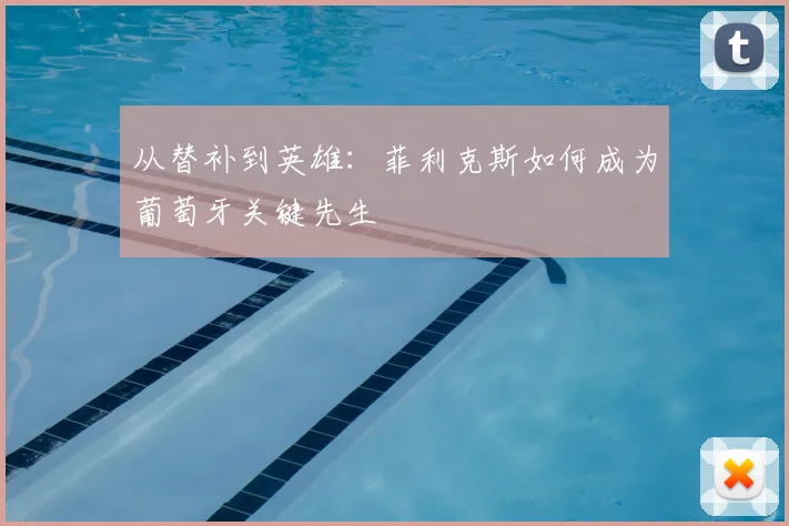 从替补到英雄：菲利克斯如何成为葡萄牙关键先生