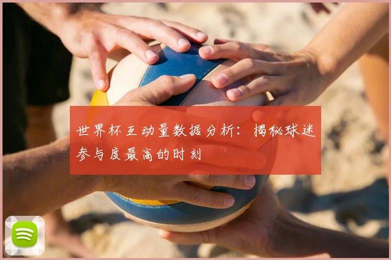 世界杯互动量数据分析：揭秘球迷参与度最高的时刻