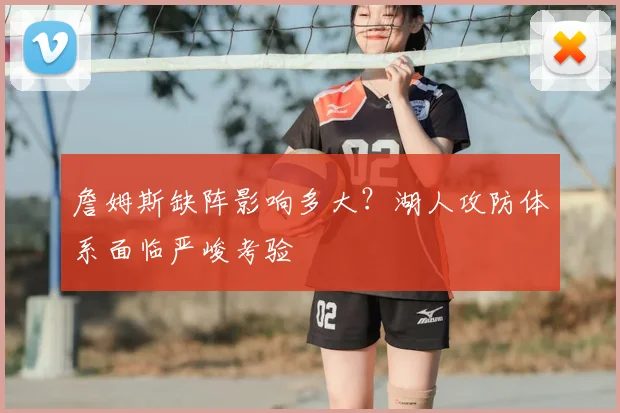 詹姆斯缺阵影响多大?湖人攻防体系面临严峻考验