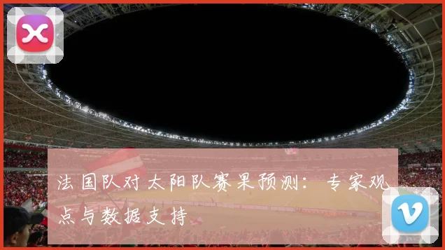 法国队对太阳队赛果预测:专家观点与数据支持