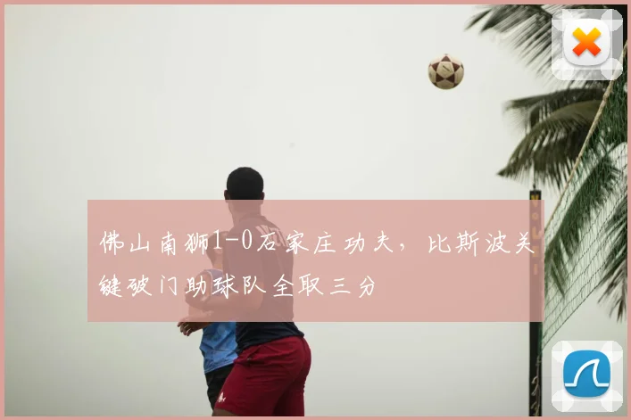 佛山南狮1-0石家庄功夫,比斯波关键破门助球队全取三分