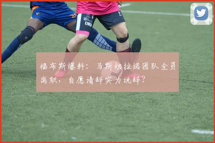 福布斯爆料:马斯切拉诺团队全员离职,自愿请辞实为说辞?